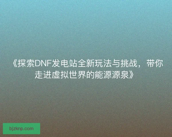 《探索DNF发电站全新玩法与挑战，带你走进虚拟世界的能源源泉》