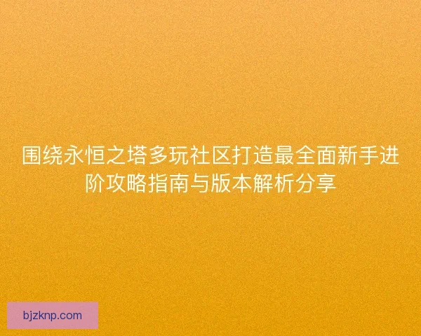 围绕永恒之塔多玩社区打造最全面新手进阶攻略指南与版本解析分享