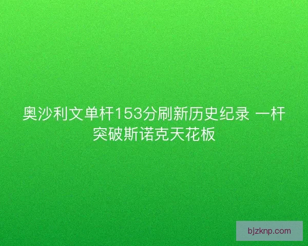 奥沙利文单杆153分刷新历史纪录 一杆突破斯诺克天花板