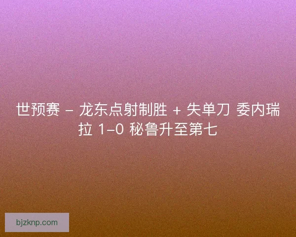 世预赛 - 龙东点射制胜 + 失单刀 委内瑞拉 1-0 秘鲁升至第七